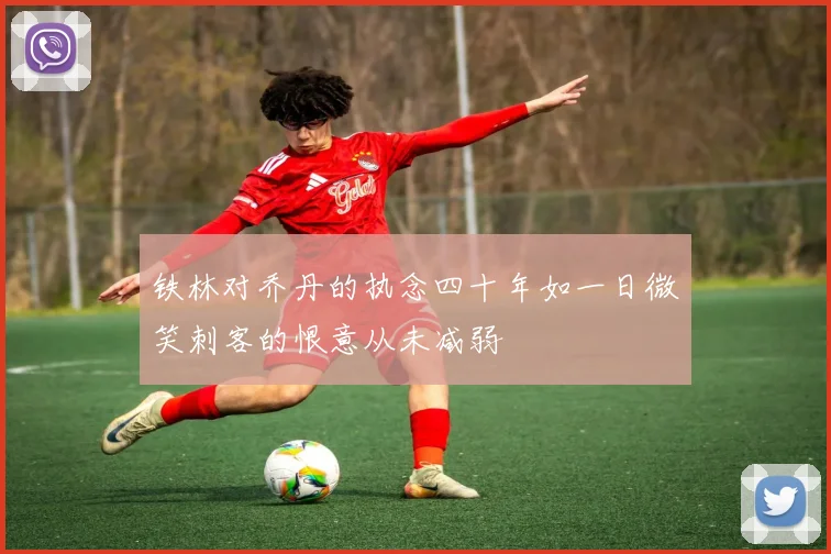 铁林对乔丹的执念四十年如一日微笑刺客的恨意从未减弱