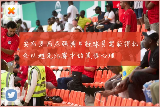 安布罗西尼强调年轻球员需获得机会以避免比赛中的畏惧心理