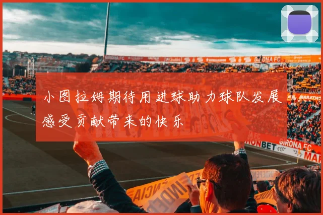 小图拉姆期待用进球助力球队发展感受贡献带来的快乐