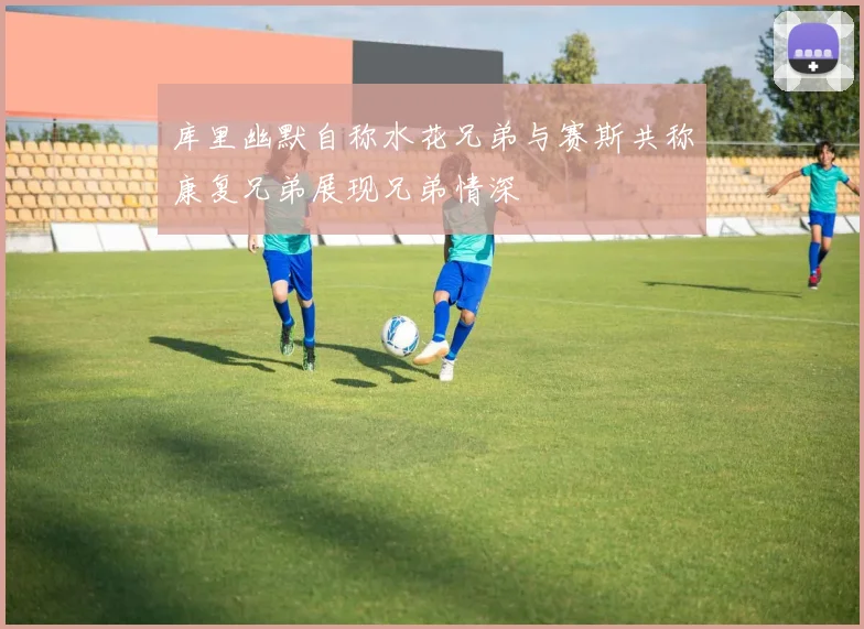 库里幽默自称水花兄弟与赛斯共称康复兄弟展现兄弟情深