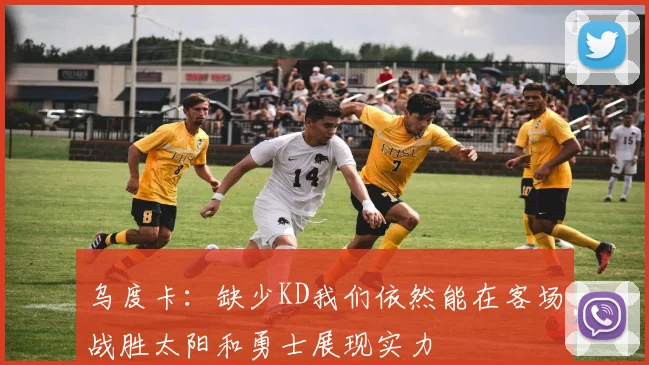 乌度卡：缺少KD我们依然能在客场战胜太阳和勇士展现实力