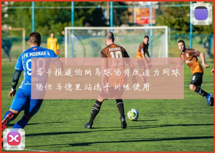 马卡报道伯纳乌球场将改造为网球场供马德里站选手训练使用