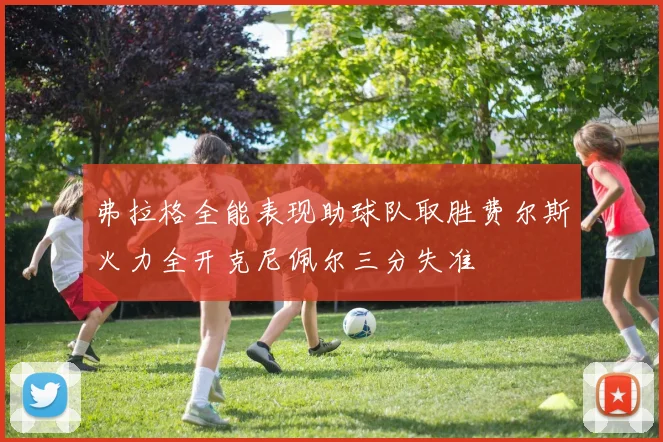 弗拉格全能表现助球队取胜费尔斯火力全开克尼佩尔三分失准