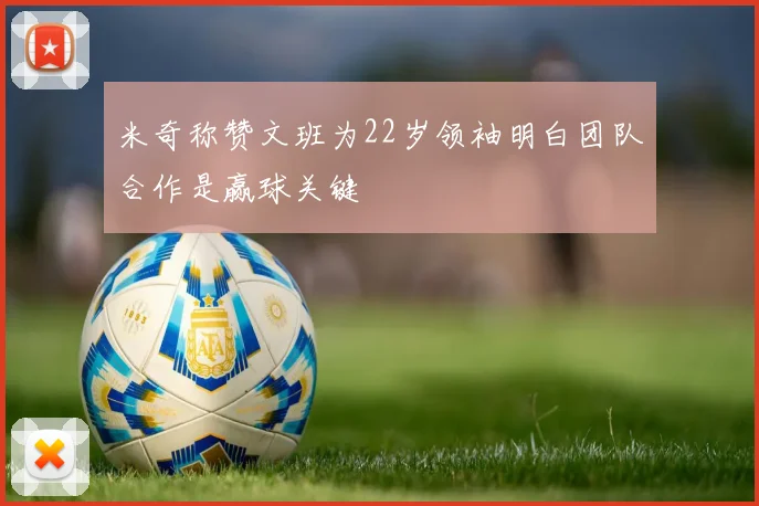 米奇称赞文班为22岁领袖明白团队合作是赢球关键