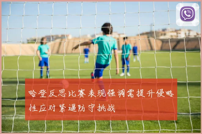哈登反思比赛表现强调需提升侵略性应对紧逼防守挑战