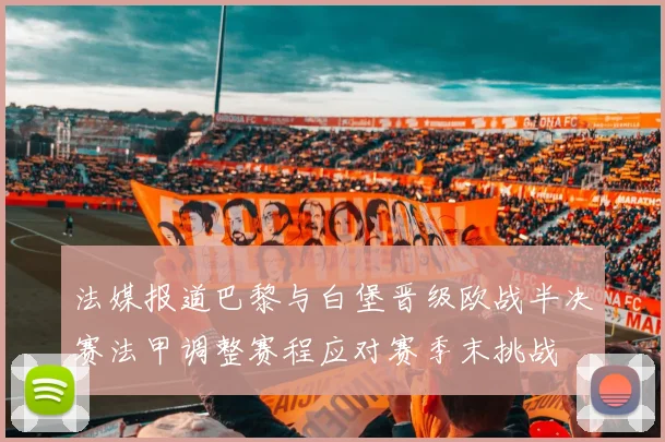 法媒报道巴黎与白堡晋级欧战半决赛法甲调整赛程应对赛季末挑战