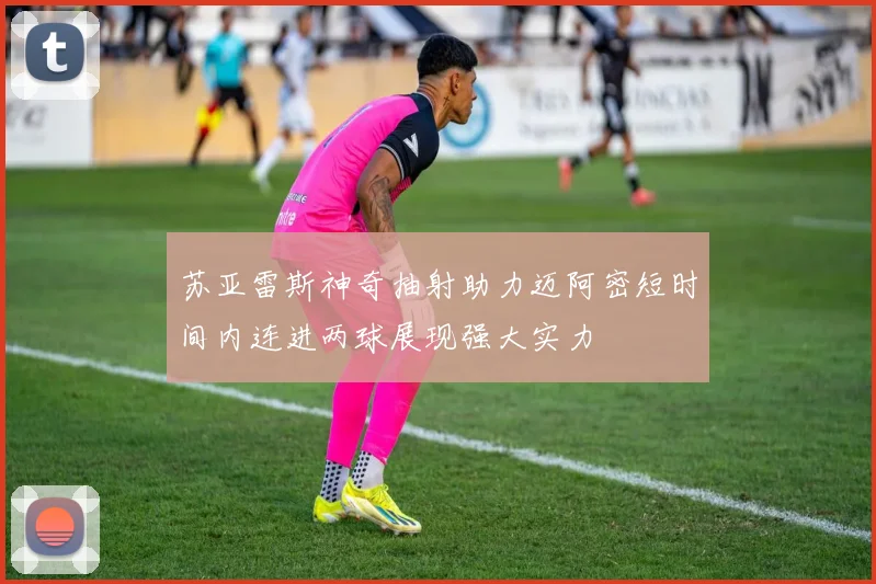 苏亚雷斯神奇抽射助力迈阿密短时间内连进两球展现强大实力