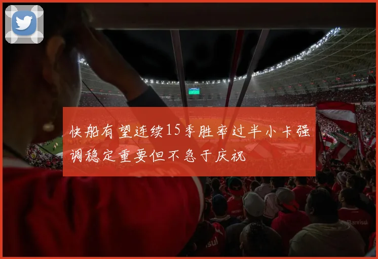 快船有望连续15季胜率过半小卡强调稳定重要但不急于庆祝