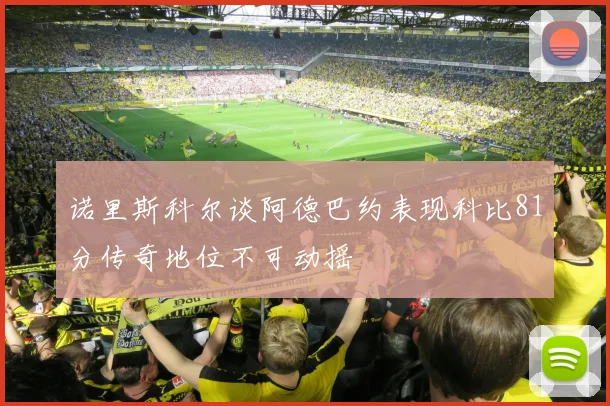 诺里斯科尔谈阿德巴约表现科比81分传奇地位不可动摇