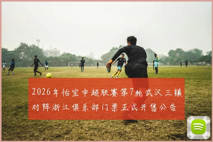 2026年怡宝中超联赛第7轮武汉三镇对阵浙江俱乐部门票正式开售公告